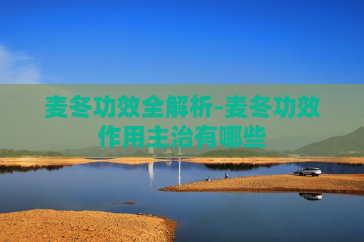麦冬功效全解析-麦冬功效作用主治有哪些