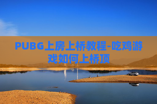 PUBG上房上桥教程-吃鸡游戏如何上桥顶