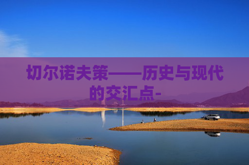 切尔诺夫策——历史与现代的交汇点- 切尔诺夫策——历史与现代的交汇点-