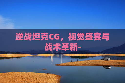 逆战坦克CG，视觉盛宴与战术革新-