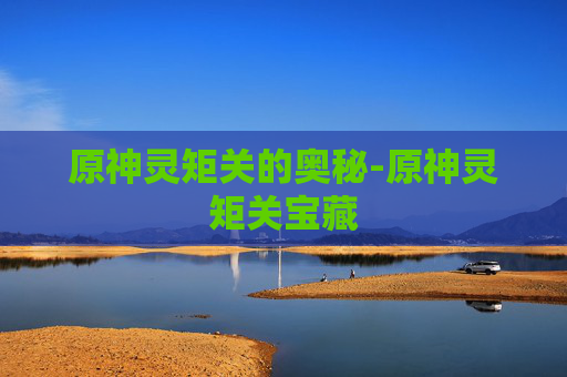 原神灵矩关的奥秘-原神灵矩关宝藏