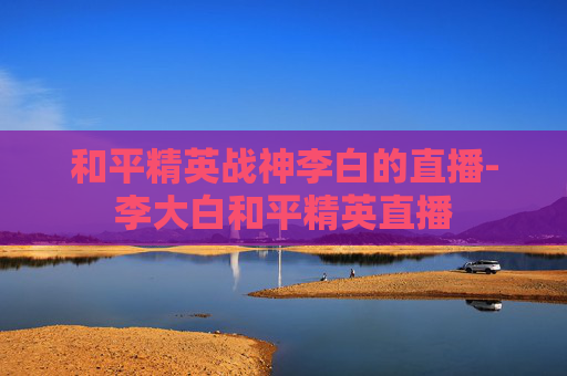 和平精英战神李白的直播-李大白和平精英直播