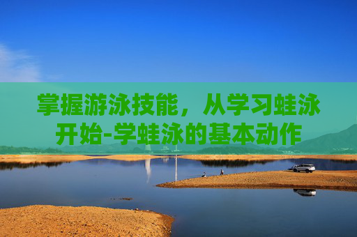 掌握游泳技能，从学习蛙泳开始-学蛙泳的基本动作