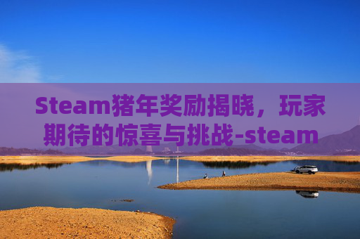 Steam猪年奖励揭晓，玩家期待的惊喜与挑战-steam年度奖项