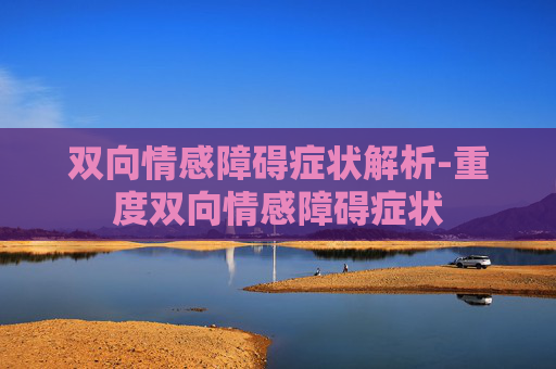 双向情感障碍症状解析-重度双向情感障碍症状