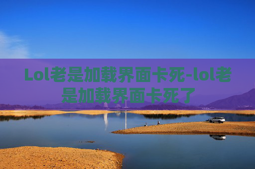 Lol老是加载界面卡死-lol老是加载界面卡死了