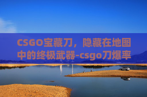 CSGO宝藏刀，隐藏在地图中的终极武器-csgo刀爆率最高的箱子
