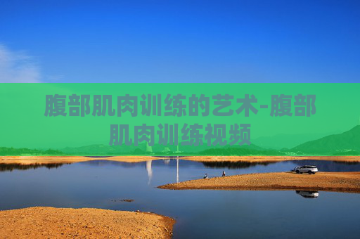 腹部肌肉训练的艺术-腹部肌肉训练视频