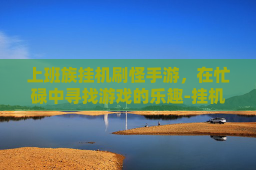 上班族挂机刷怪手游，在忙碌中寻找游戏的乐趣-挂机刷怪的手游