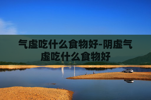 气虚吃什么食物好-阴虚气虚吃什么食物好