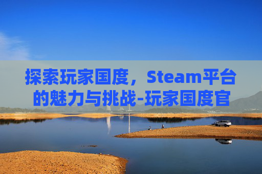 探索玩家国度，Steam平台的魅力与挑战-玩家国度官网