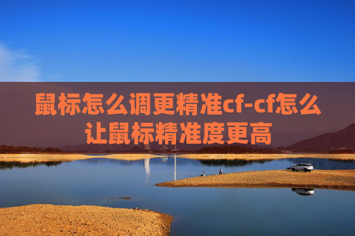 鼠标怎么调更精准cf-cf怎么让鼠标精准度更高