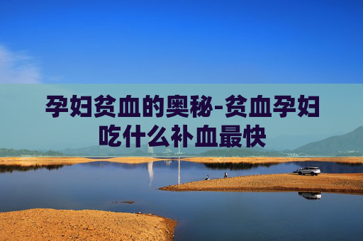 孕妇贫血的奥秘-贫血孕妇吃什么补血最快