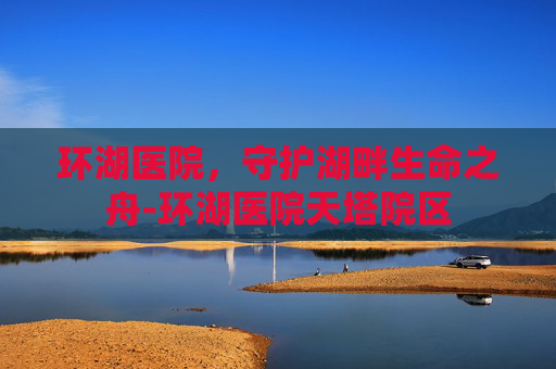 环湖医院，守护湖畔生命之舟-环湖医院天塔院区