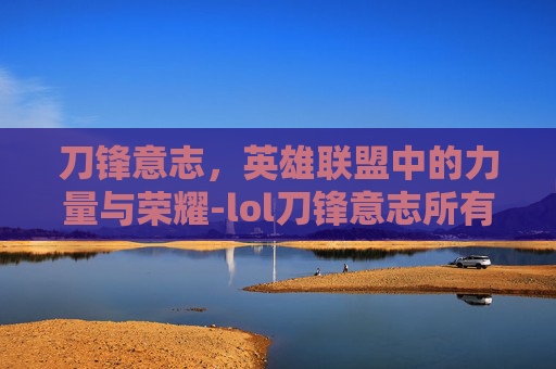 刀锋意志，英雄联盟中的力量与荣耀-lol刀锋意志所有皮肤