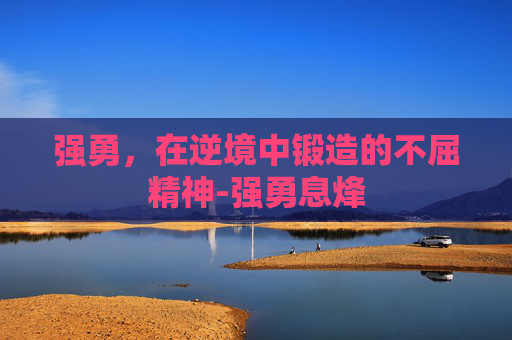 强勇，在逆境中锻造的不屈精神-强勇息烽