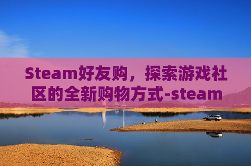 Steam好友购，探索游戏社区的全新购物方式-steam好友交易流程
