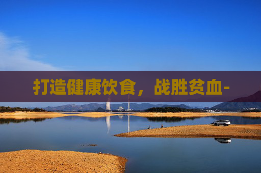 打造健康饮食，战胜贫血-