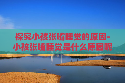 探究小孩张嘴睡觉的原因-小孩张嘴睡觉是什么原因呢