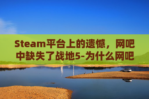 Steam平台上的遗憾，网吧中缺失了战地5-为什么网吧游戏菜单没有战地5