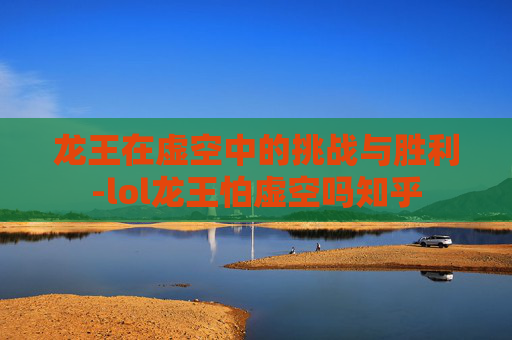 龙王在虚空中的挑战与胜利-lol龙王怕虚空吗知乎