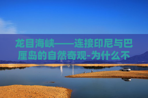 龙目海峡——连接印尼与巴厘岛的自然奇观-为什么不走龙目海峡