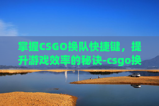 掌握CSGO换队快捷键，提升游戏效率的秘诀-csgo换队伍按什么键