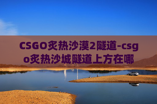 CSGO炙热沙漠2隧道-csgo炙热沙城隧道上方在哪