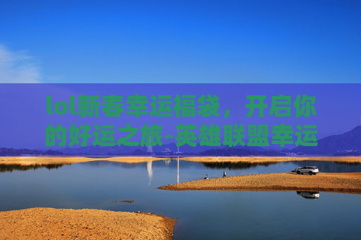 lol新春幸运福袋，开启你的好运之旅-英雄联盟幸运福袋