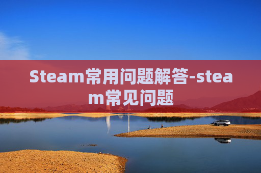 Steam常用问题解答-steam常见问题