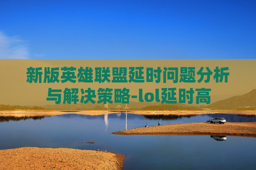 新版英雄联盟延时问题分析与解决策略-lol延时高