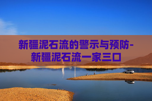 新疆泥石流的警示与预防-新疆泥石流一家三口