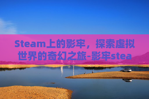 Steam上的影牢，探索虚拟世界的奇幻之旅-影牢steam叫什么
