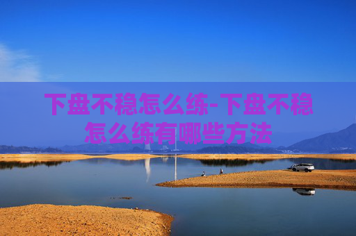 下盘不稳怎么练-下盘不稳怎么练有哪些方法