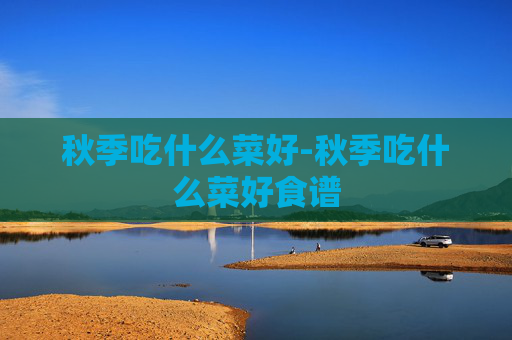 秋季吃什么菜好-秋季吃什么菜好食谱