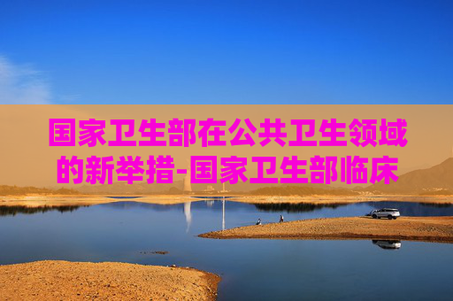 国家卫生部在公共卫生领域的新举措-国家卫生部临床检验中心官网