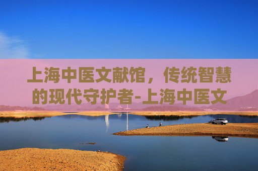 上海中医文献馆，传统智慧的现代守护者-上海中医文献馆预约挂号
