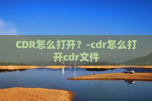 CDR怎么打开？-cdr怎么打开cdr文件