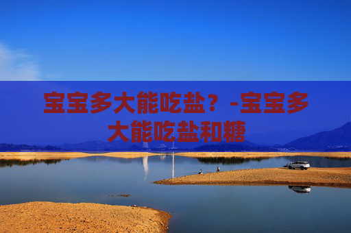 宝宝多大能吃盐？-宝宝多大能吃盐和糖