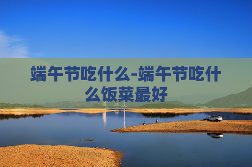 端午节吃什么-端午节吃什么饭菜最好