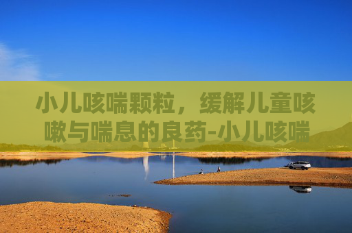 小儿咳喘颗粒，缓解儿童咳嗽与喘息的良药-小儿咳喘颗粒和小儿肺热咳喘颗粒有什么区别