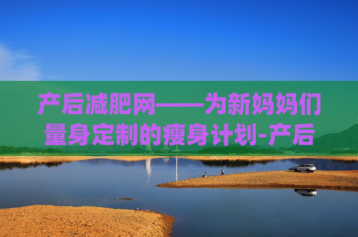 产后减肥网——为新妈妈们量身定制的瘦身计划-产后减肥app