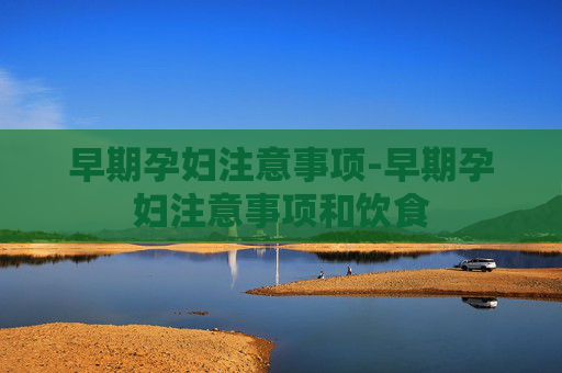 早期孕妇注意事项-早期孕妇注意事项和饮食