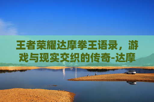 王者荣耀达摩拳王语录，游戏与现实交织的传奇-达摩拳王皮肤的台词