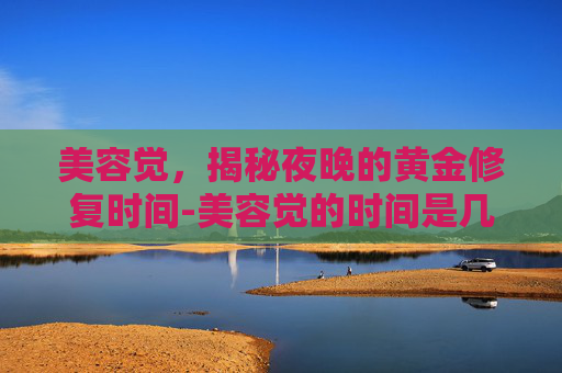 美容觉，揭秘夜晚的黄金修复时间-美容觉的时间是几点