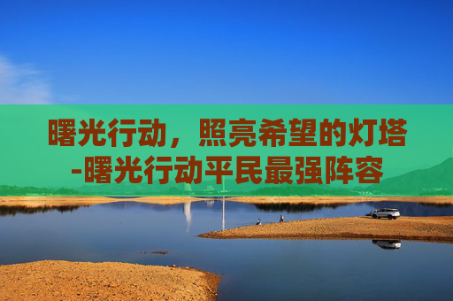 曙光行动，照亮希望的灯塔-曙光行动平民最强阵容