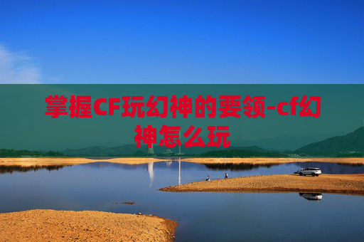 掌握CF玩幻神的要领-cf幻神怎么玩