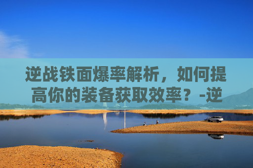 逆战铁面爆率解析，如何提高你的装备获取效率？-逆战铁面怎么获得