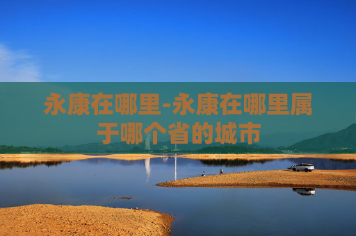 永康在哪里-永康在哪里属于哪个省的城市