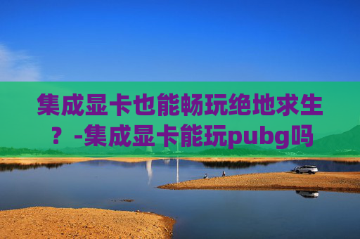 集成显卡也能畅玩绝地求生？-集成显卡能玩pubg吗